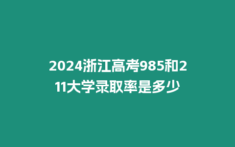 2024浙江高考985和211大學錄取率是多少