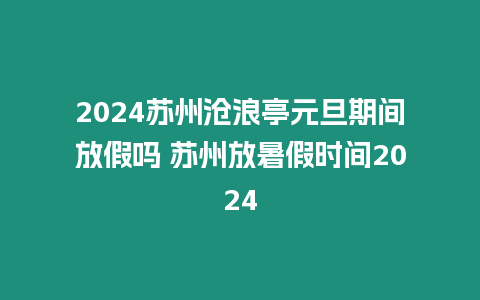 2024蘇州滄浪亭元旦期間放假嗎 蘇州放暑假時間2024