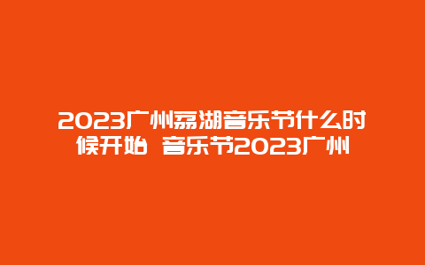 2024廣州荔湖音樂節(jié)什么時(shí)候開始 音樂節(jié)2024廣州