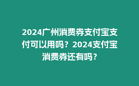 2024廣州消費券支付寶支付可以用嗎？2024支付寶消費券還有嗎？