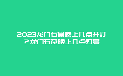 2024龍門石窟晚上幾點開燈？龍門石窟晚上幾點燈亮