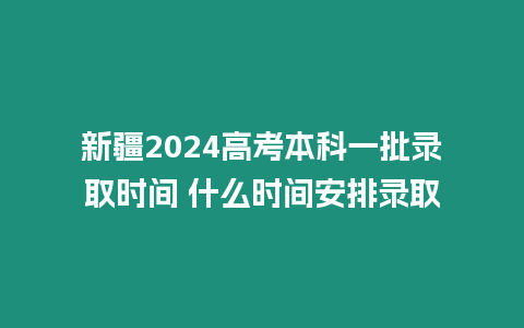 新疆2024高考本科一批錄取時間 什么時間安排錄取