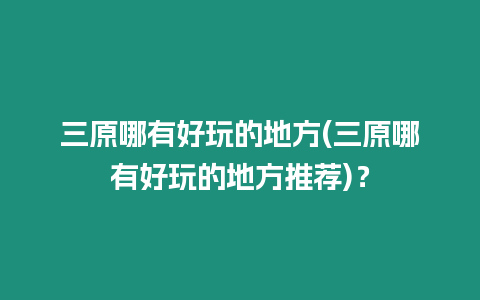 三原哪有好玩的地方(三原哪有好玩的地方推薦)？