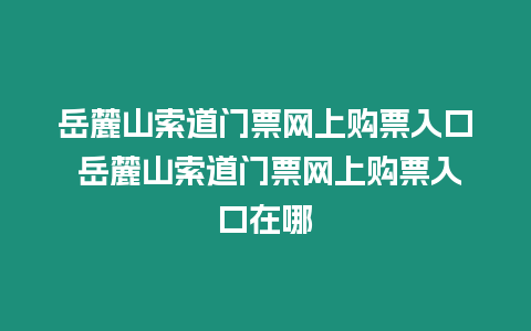 岳麓山索道門(mén)票網(wǎng)上購(gòu)票入口 岳麓山索道門(mén)票網(wǎng)上購(gòu)票入口在哪