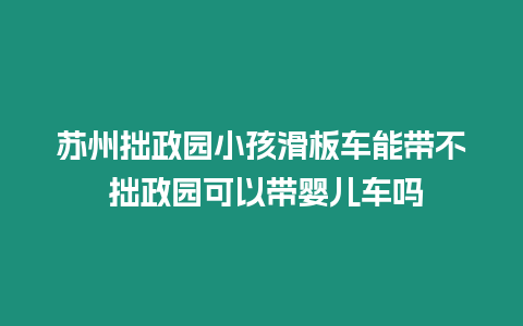 蘇州拙政園小孩滑板車能帶不 拙政園可以帶嬰兒車嗎