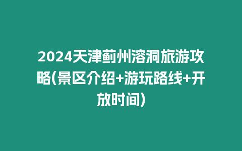 2024天津薊州溶洞旅游攻略(景區介紹+游玩路線+開放時間)