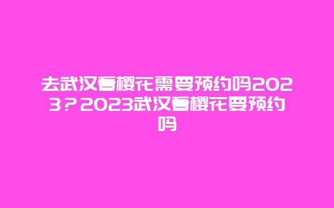 去武漢看櫻花需要預(yù)約嗎2024？2024武漢看櫻花要預(yù)約嗎