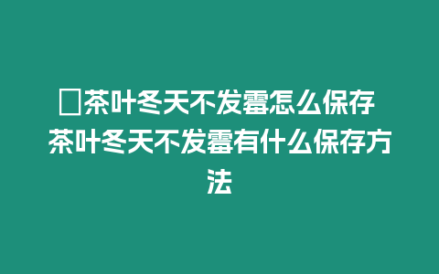 ?茶葉冬天不發(fā)霉怎么保存 茶葉冬天不發(fā)霉有什么保存方法