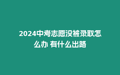 2024中考志愿沒被錄取怎么辦 有什么出路