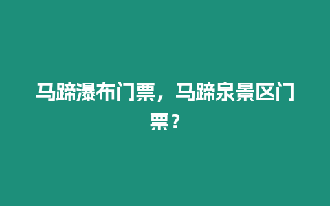 馬蹄瀑布門票，馬蹄泉景區(qū)門票？