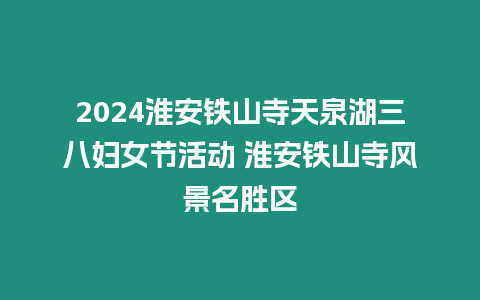 2024淮安鐵山寺天泉湖三八婦女節(jié)活動(dòng) 淮安鐵山寺風(fēng)景名勝區(qū)