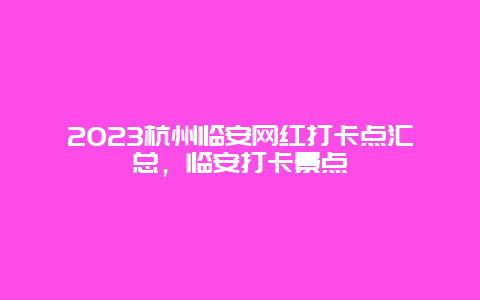 2024杭州臨安網紅打卡點匯總，臨安打卡景點