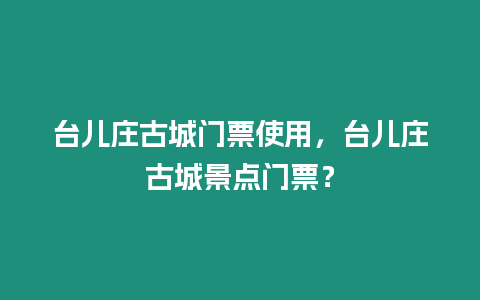 臺兒莊古城門票使用，臺兒莊古城景點門票？