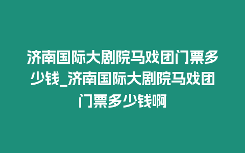 濟(jì)南國(guó)際大劇院馬戲團(tuán)門票多少錢_濟(jì)南國(guó)際大劇院馬戲團(tuán)門票多少錢啊