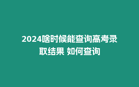 2024啥時候能查詢高考錄取結果 如何查詢