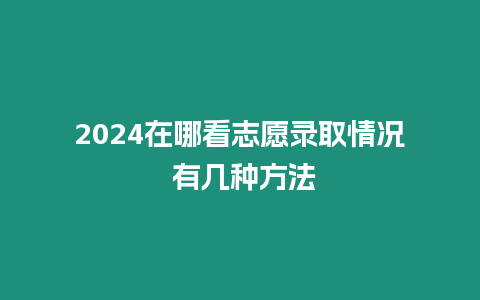 2024在哪看志愿錄取情況 有幾種方法