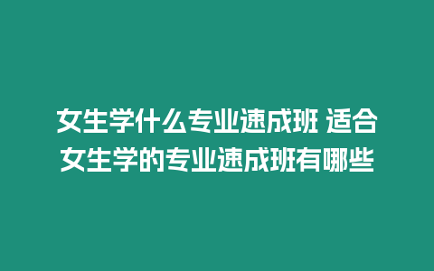 女生學什么專業速成班 適合女生學的專業速成班有哪些