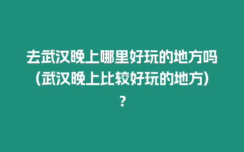 去武漢晚上哪里好玩的地方嗎(武漢晚上比較好玩的地方)？