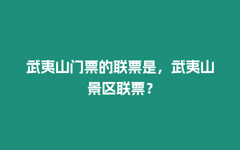 武夷山門票的聯票是，武夷山景區聯票？