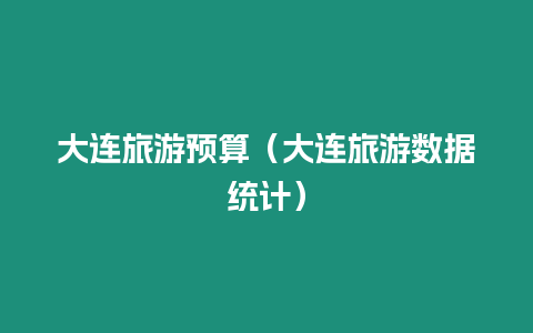 大連旅游預算（大連旅游數據統(tǒng)計）