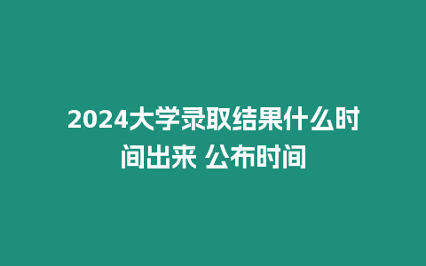 2024大學(xué)錄取結(jié)果什么時(shí)間出來(lái) 公布時(shí)間