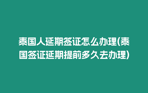 泰國人延期簽證怎么辦理(泰國簽證延期提前多久去辦理)