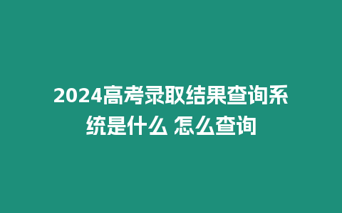 2024高考錄取結果查詢系統(tǒng)是什么 怎么查詢