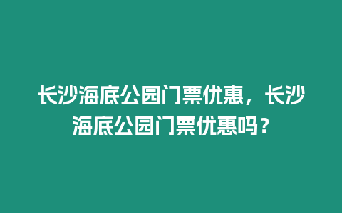 長沙海底公園門票優(yōu)惠，長沙海底公園門票優(yōu)惠嗎？