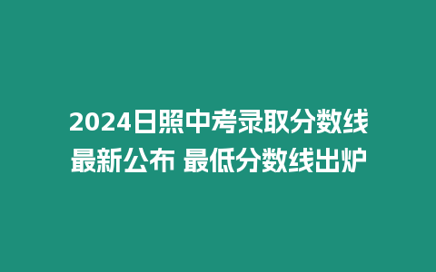 2024日照中考錄取分?jǐn)?shù)線最新公布 最低分?jǐn)?shù)線出爐