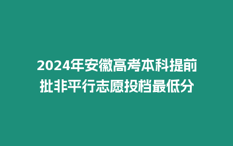 2024年安徽高考本科提前批非平行志愿投檔最低分