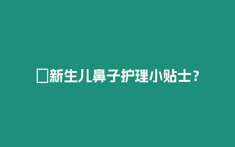 ?新生兒鼻子護理小貼士？