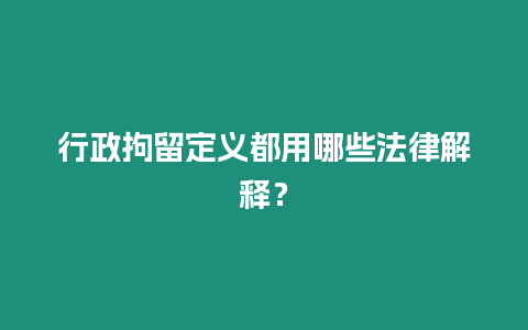 行政拘留定義都用哪些法律解釋？