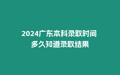 2024廣東本科錄取時間 多久知道錄取結果