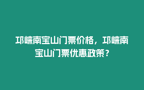 邛崍南寶山門票價格，邛崍南寶山門票優(yōu)惠政策？