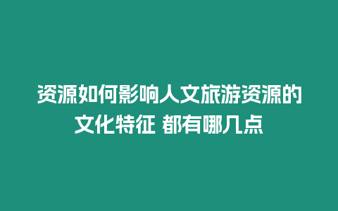 資源如何影響人文旅游資源的文化特征 都有哪幾點