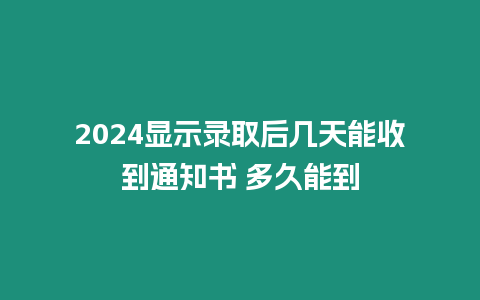 2024顯示錄取后幾天能收到通知書 多久能到