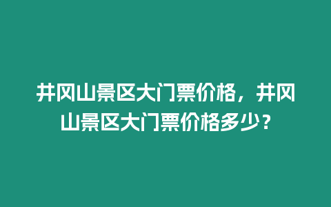 井岡山景區大門票價格，井岡山景區大門票價格多少？