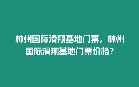 林州國際滑翔基地門票，林州國際滑翔基地門票價格？