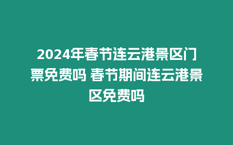 2024年春節連云港景區門票免費嗎 春節期間連云港景區免費嗎