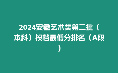 2024安徽藝術類第二批（本科）投檔最低分排名（A段）