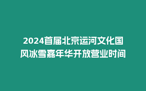 2024首屆北京運(yùn)河文化國風(fēng)冰雪嘉年華開放營業(yè)時(shí)間