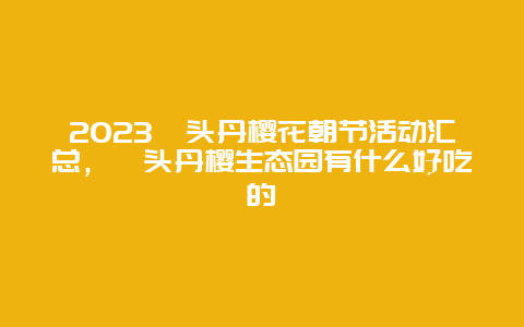 2024汕頭丹櫻花朝節(jié)活動(dòng)匯總，汕頭丹櫻生態(tài)園有什么好吃的