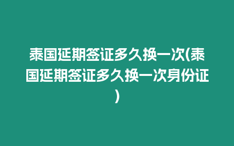 泰國延期簽證多久換一次(泰國延期簽證多久換一次身份證)