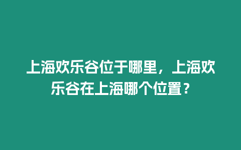 上海歡樂谷位于哪里，上海歡樂谷在上海哪個(gè)位置？