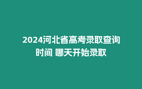 2024河北省高考錄取查詢時間 哪天開始錄取