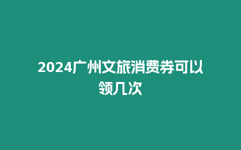 2024廣州文旅消費券可以領幾次