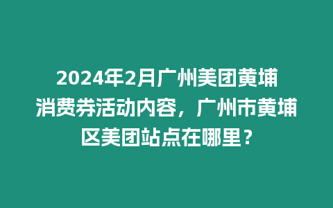 2024年2月廣州美團黃埔消費券活動內容，廣州市黃埔區美團站點在哪里？