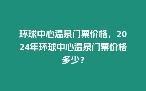 環球中心溫泉門票價格，2024年環球中心溫泉門票價格多少？