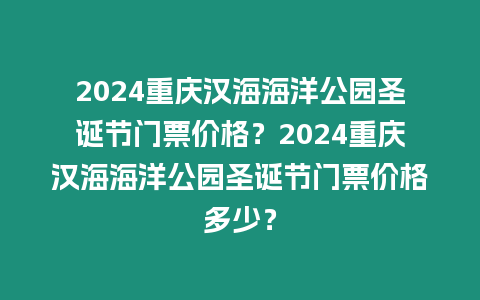 2024重慶漢海海洋公園圣誕節(jié)門票價格？2024重慶漢海海洋公園圣誕節(jié)門票價格多少？