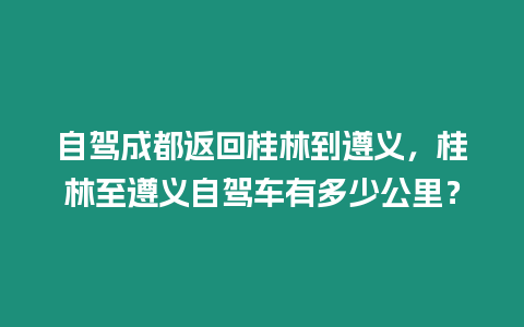 自駕成都返回桂林到遵義，桂林至遵義自駕車有多少公里？